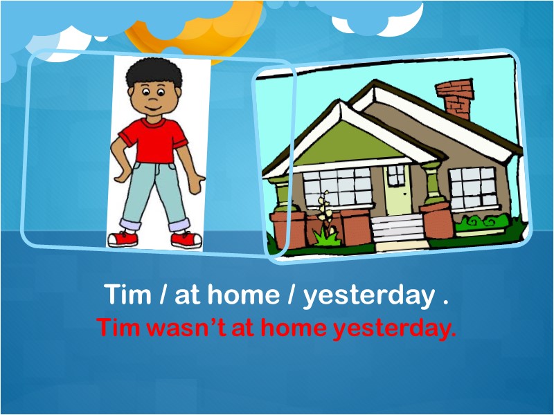 Tim wasn’t at home yesterday. Tim / at home / yesterday .